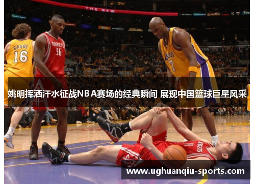 姚明挥洒汗水征战NBA赛场的经典瞬间 展现中国篮球巨星风采