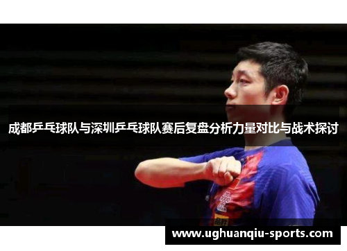 成都乒乓球队与深圳乒乓球队赛后复盘分析力量对比与战术探讨