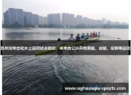 苏州河常态化水上运动试点启动，未来向公众开放赛艇、皮艇、桨板等运动
