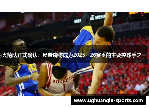 火箭队正式确认：汤普森将成为2025～26赛季的主要控球手之一