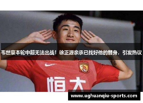 韦世豪本轮中超无法出战！徐正源亲承已找好他的替身，引发热议